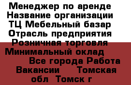 Менеджер по аренде › Название организации ­ ТЦ Мебельный базар › Отрасль предприятия ­ Розничная торговля › Минимальный оклад ­ 300 000 - Все города Работа » Вакансии   . Томская обл.,Томск г.